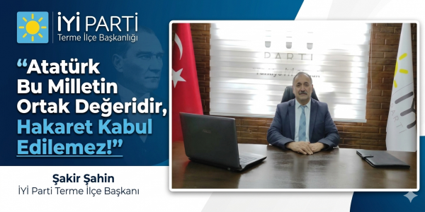 İYİ Parti Terme İlçe Başkanı Şakir Şahin: "Atatürk Bu Milletin Ortak Değeridir, Hakaret Kabul Edilemez!"